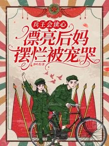 兵王会读心，漂亮后妈摆烂被宠哭/重生拒戴绿帽！我改嫁前夫死对头